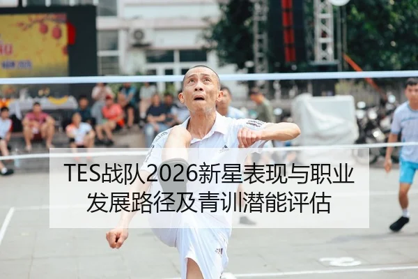 TES战队2026新星表现与职业发展路径及青训潜能评估 | WorldCupChina